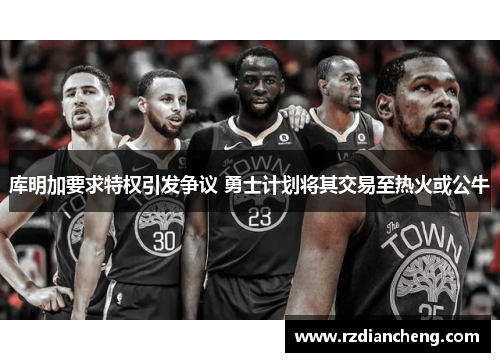 库明加要求特权引发争议 勇士计划将其交易至热火或公牛