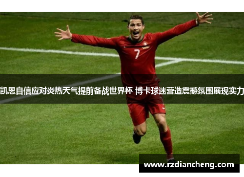 凯恩自信应对炎热天气提前备战世界杯 博卡球迷营造震撼氛围展现实力
