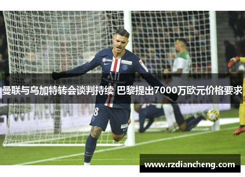 曼联与乌加特转会谈判持续 巴黎提出7000万欧元价格要求