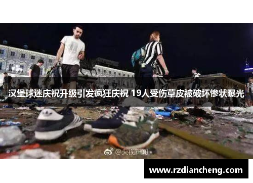 汉堡球迷庆祝升级引发疯狂庆祝 19人受伤草皮被破坏惨状曝光