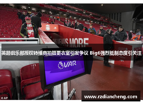 英超俱乐部授权转播商拍摄更衣室引发争议 Big6强烈抵制态度引关注