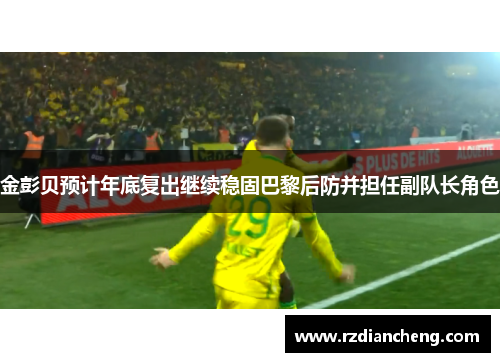 金彭贝预计年底复出继续稳固巴黎后防并担任副队长角色