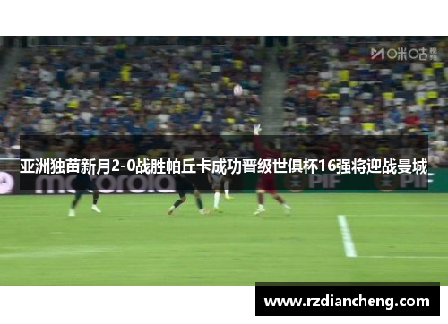 亚洲独苗新月2-0战胜帕丘卡成功晋级世俱杯16强将迎战曼城