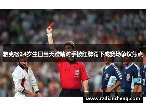 雅克松24岁生日当天蹬踏对手被红牌罚下成赛场争议焦点