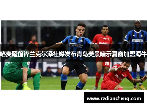 喀麦隆前锋兰克尔泽社媒发布青岛美景暗示夏窗加盟海牛