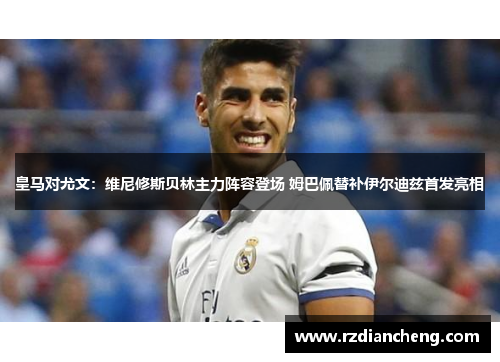皇马对尤文：维尼修斯贝林主力阵容登场 姆巴佩替补伊尔迪兹首发亮相