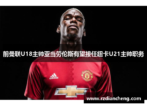 前曼联U18主帅亚当劳伦斯有望接任纽卡U21主帅职务